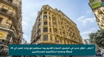 7 أيام.. تحوّل جديد في تحصيل الإيجار القديم يبدأ سبتمبر مع زيادة تصل إلى 20 ضعفًا وحماية استثنائية للمستأجرين